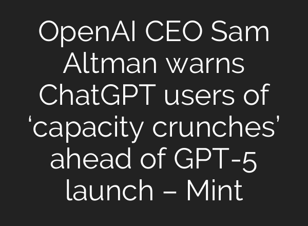 OpenAI CEO Sam Altman warns ChatGPT users of ‘capacity crunches’ ahead of GPT-5 launch – Mint