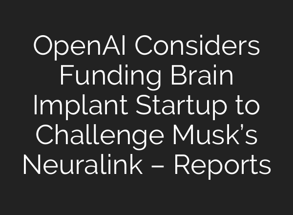 OpenAI Considers Funding Brain Implant Startup to Challenge Musk’s Neuralink – Reports