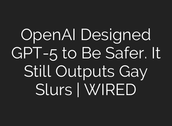 OpenAI Designed GPT-5 to Be Safer. It Still Outputs Gay Slurs | WIRED