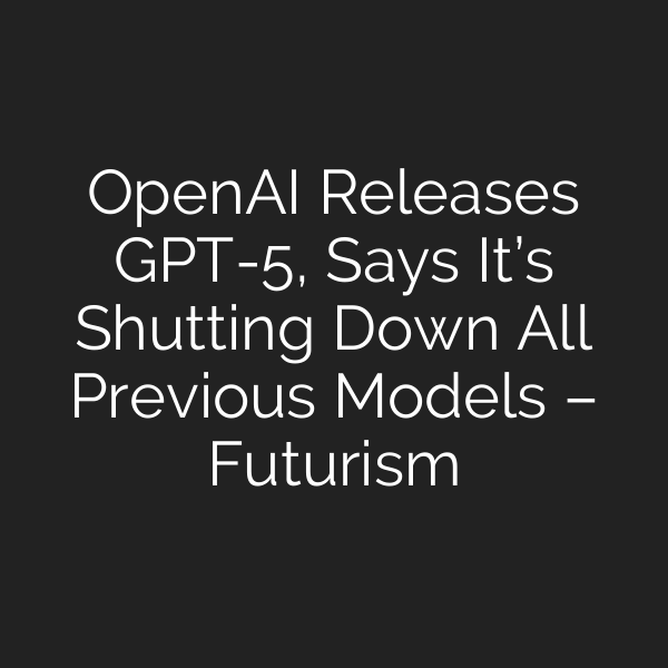 OpenAI Releases GPT-5, Says It’s Shutting Down All Previous Models – Futurism