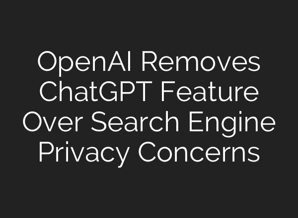 OpenAI Removes ChatGPT Feature Over Search Engine Privacy Concerns