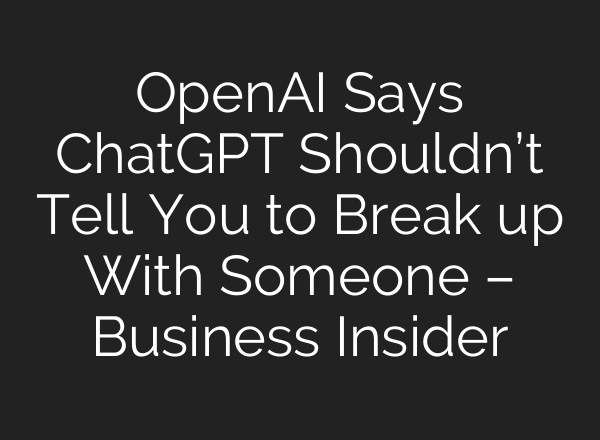OpenAI Says ChatGPT Shouldn’t Tell You to Break up With Someone – Business Insider