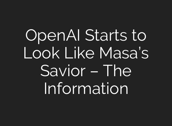 OpenAI Starts to Look Like Masa’s Savior – The Information