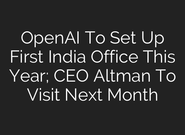 OpenAI To Set Up First India Office This Year; CEO Altman To Visit Next Month