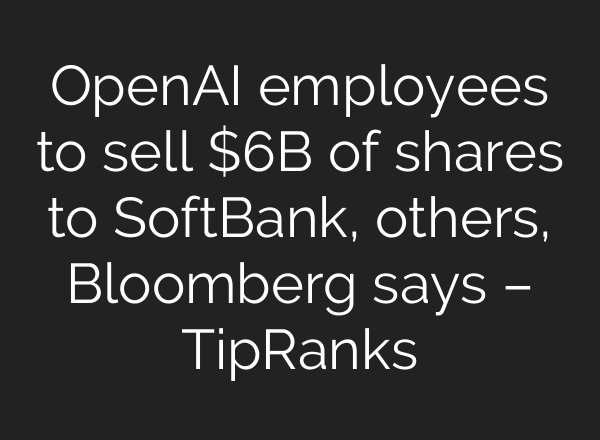 OpenAI employees to sell $6B of shares to SoftBank, others, Bloomberg says – TipRanks