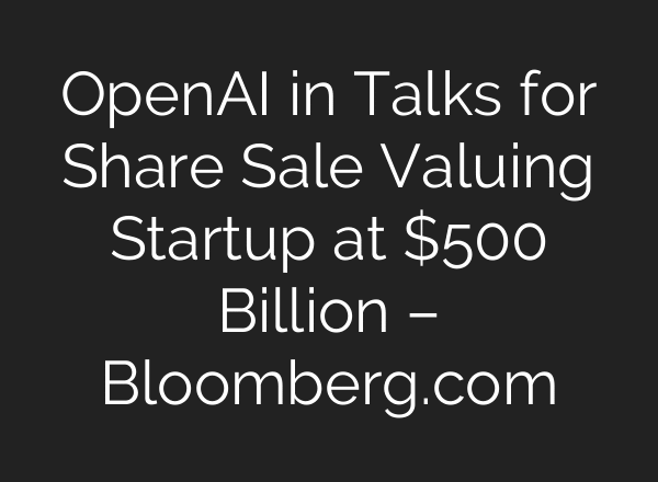 OpenAI in Talks for Share Sale Valuing Startup at $500 Billion – Bloomberg.com