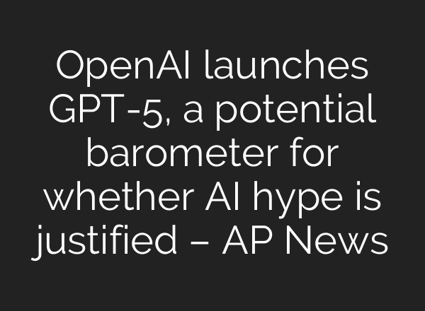 OpenAI launches GPT-5, a potential barometer for whether AI hype is justified – AP News