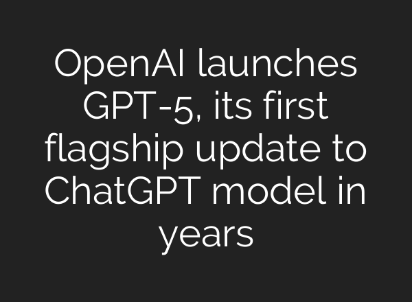 OpenAI launches GPT-5, its first flagship update to ChatGPT model in years