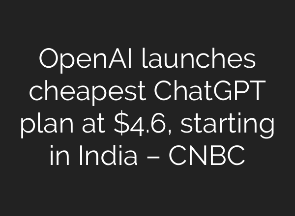 OpenAI launches cheapest ChatGPT plan at $4.6, starting in India – CNBC
