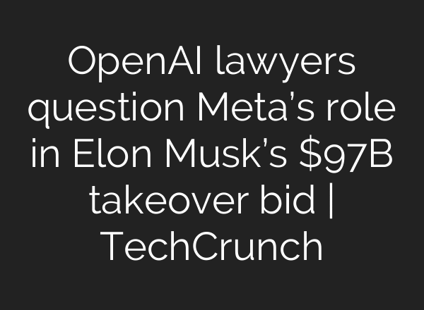 OpenAI lawyers question Meta’s role in Elon Musk’s $97B takeover bid | TechCrunch