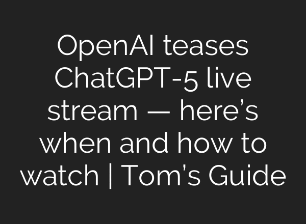 OpenAI teases ChatGPT-5 live stream — here’s when and how to watch | Tom’s Guide