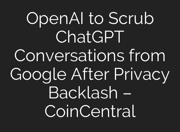 OpenAI to Scrub ChatGPT Conversations from Google After Privacy Backlash – CoinCentral
