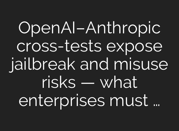 OpenAI–Anthropic cross-tests expose jailbreak and misuse risks — what enterprises must …