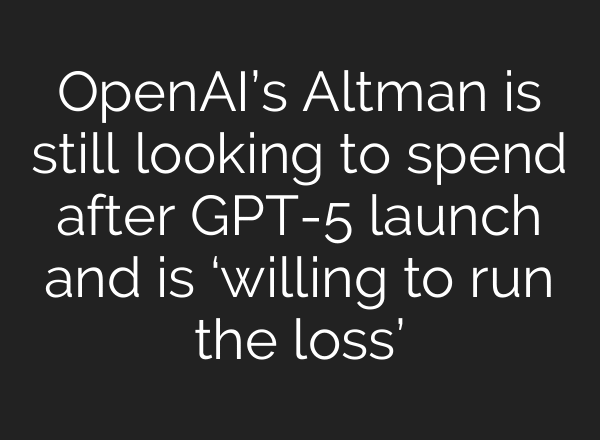 OpenAI’s Altman is still looking to spend after GPT-5 launch and is ‘willing to run the loss’
