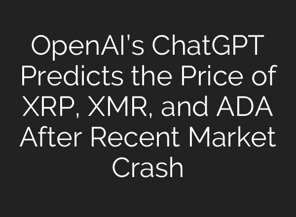 OpenAI’s ChatGPT Predicts the Price of XRP, XMR, and ADA After Recent Market Crash