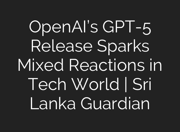 OpenAI’s GPT-5 Release Sparks Mixed Reactions in Tech World | Sri Lanka Guardian