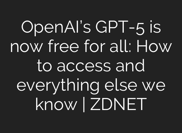OpenAI’s GPT-5 is now free for all: How to access and everything else we know | ZDNET