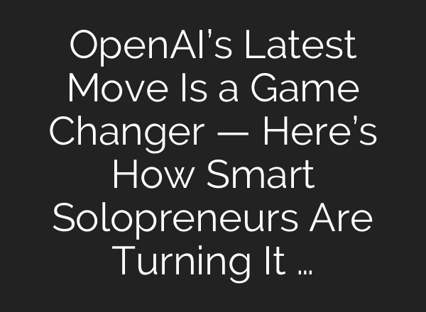 OpenAI’s Latest Move Is a Game Changer — Here’s How Smart Solopreneurs Are Turning It …