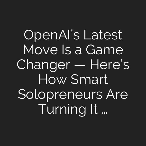 OpenAI’s Latest Move Is a Game Changer — Here’s How Smart Solopreneurs Are Turning It …