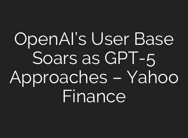 OpenAI’s User Base Soars as GPT-5 Approaches – Yahoo Finance