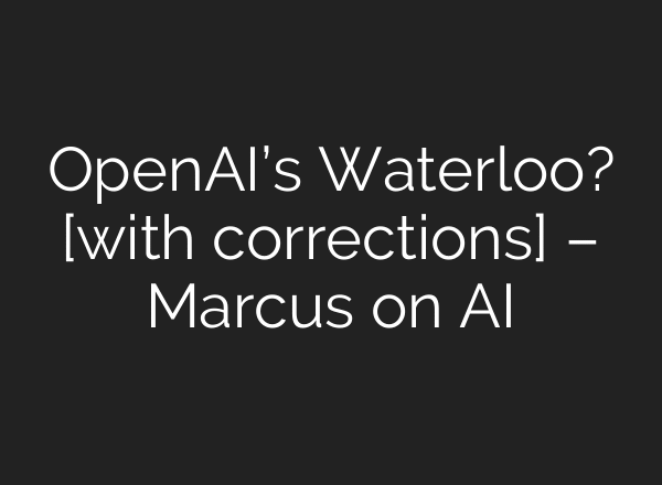 OpenAI’s Waterloo? [with corrections] – Marcus on AI
