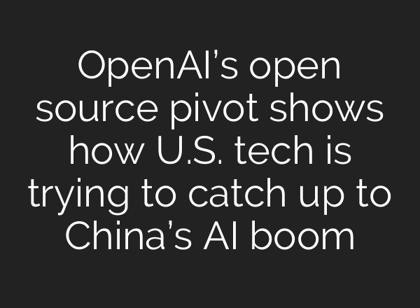 OpenAI’s open source pivot shows how U.S. tech is trying to catch up to China’s AI boom