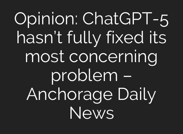 Opinion: ChatGPT-5 hasn’t fully fixed its most concerning problem – Anchorage Daily News