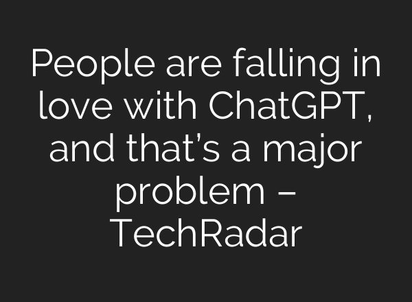 People are falling in love with ChatGPT, and that’s a major problem – TechRadar