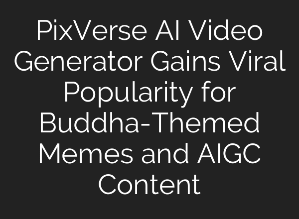 PixVerse AI Video Generator Gains Viral Popularity for Buddha-Themed Memes and AIGC Content