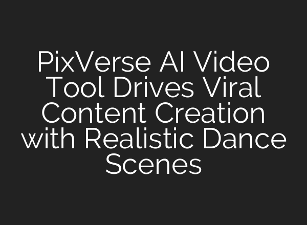 PixVerse AI Video Tool Drives Viral Content Creation with Realistic Dance Scenes