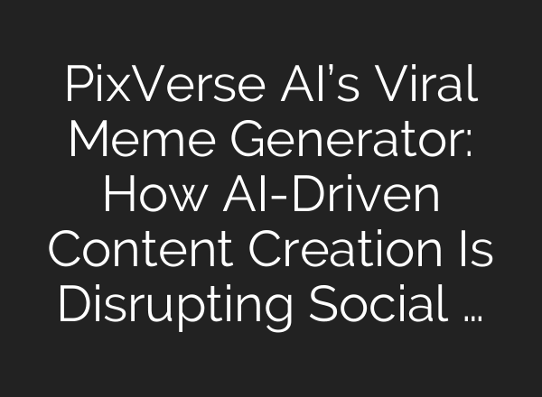PixVerse AI’s Viral Meme Generator: How AI-Driven Content Creation Is Disrupting Social …