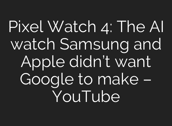 Pixel Watch 4: The AI watch Samsung and Apple didn’t want Google to make – YouTube