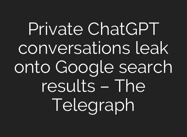 Private ChatGPT conversations leak onto Google search results – The Telegraph
