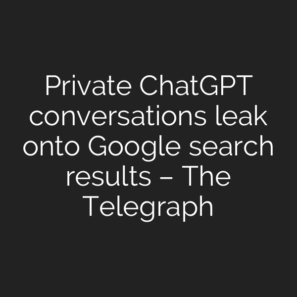Private ChatGPT conversations leak onto Google search results – The Telegraph