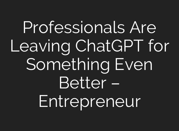 Professionals Are Leaving ChatGPT for Something Even Better – Entrepreneur