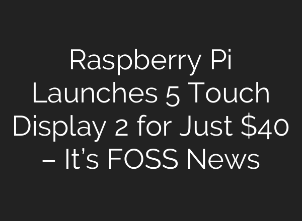 Raspberry Pi Launches 5″ Touch Display 2 for Just $40 – It’s FOSS News