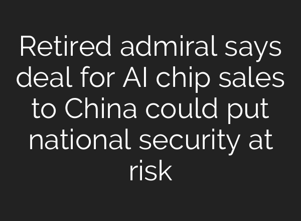 Retired admiral says deal for AI chip sales to China could put national security at risk