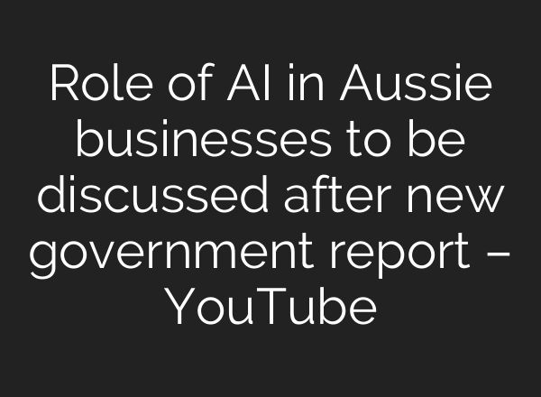 Role of AI in Aussie businesses to be discussed after new government report – YouTube