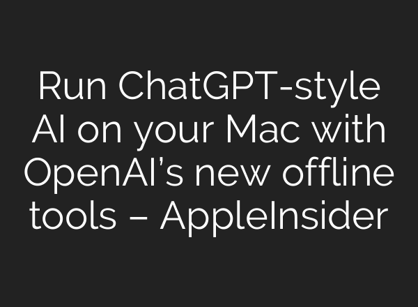 Run ChatGPT-style AI on your Mac with OpenAI’s new offline tools – AppleInsider