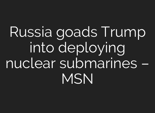 Russia goads Trump into deploying nuclear submarines – MSN