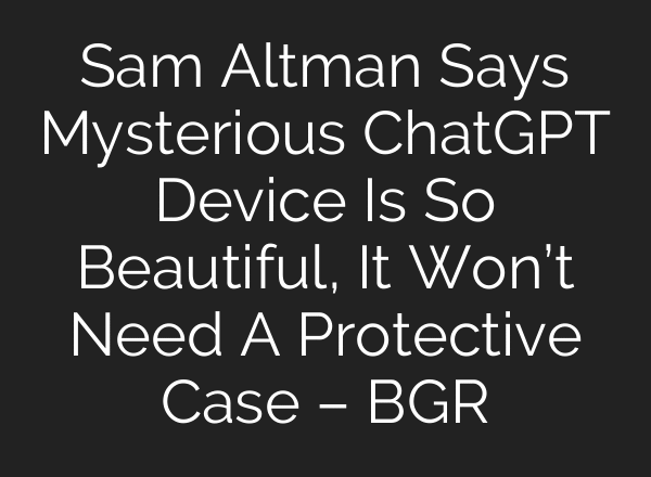 Sam Altman Says Mysterious ChatGPT Device Is So Beautiful, It Won’t Need A Protective Case – BGR