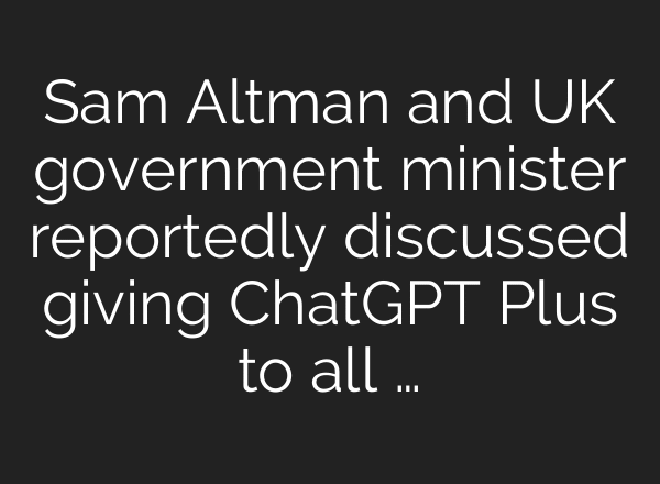 Sam Altman and UK government minister reportedly discussed giving ChatGPT Plus to all …