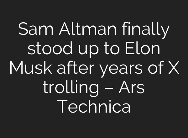 Sam Altman finally stood up to Elon Musk after years of X trolling – Ars Technica