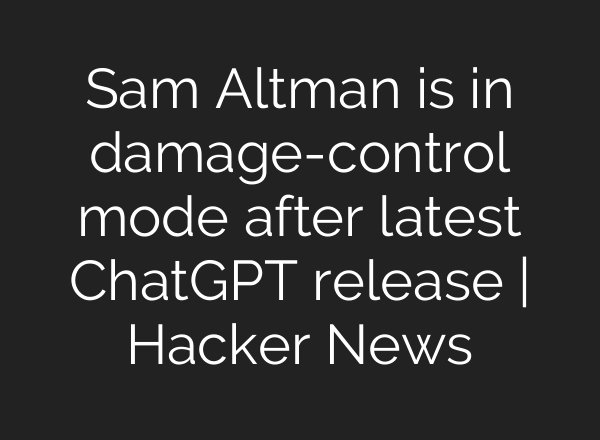 Sam Altman is in damage-control mode after latest ChatGPT release | Hacker News