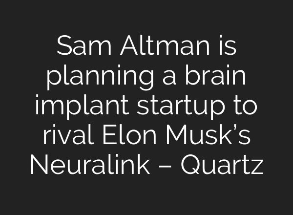 Sam Altman is planning a brain implant startup to rival Elon Musk’s Neuralink – Quartz