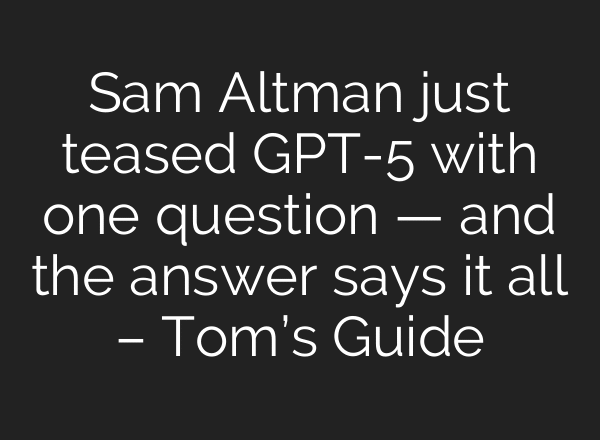 Sam Altman just teased GPT-5 with one question — and the answer says it all – Tom’s Guide