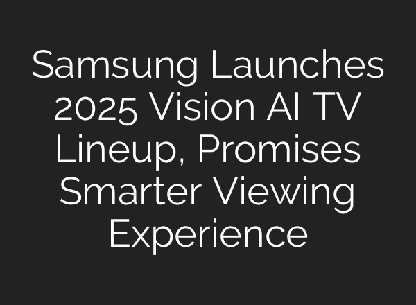 Samsung Launches 2025 Vision AI TV Lineup, Promises Smarter Viewing Experience