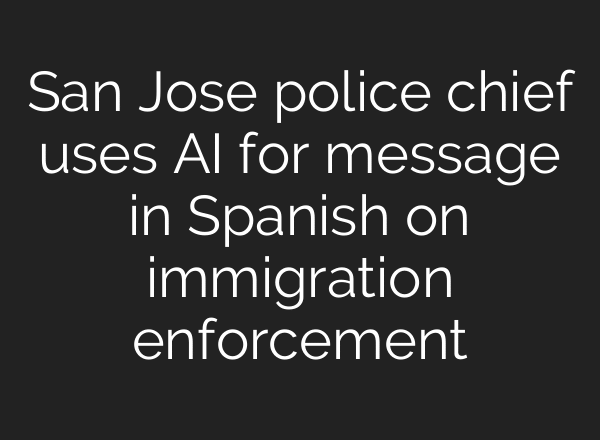 San Jose police chief uses AI for message in Spanish on immigration enforcement