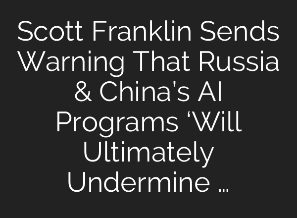 Scott Franklin Sends Warning That Russia & China’s AI Programs ‘Will Ultimately Undermine …