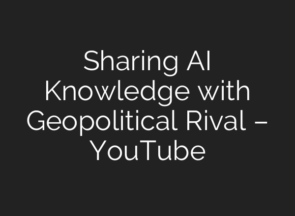 Sharing AI Knowledge with Geopolitical Rival – YouTube